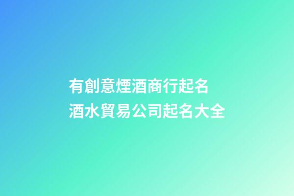 有創意煙酒商行起名 酒水貿易公司起名大全-第1張-公司起名-玄機派